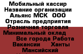 Мобильный кассир › Название организации ­ Альянс-МСК, ООО › Отрасль предприятия ­ Розничная торговля › Минимальный оклад ­ 30 000 - Все города Работа » Вакансии   . Ханты-Мансийский,Нефтеюганск г.